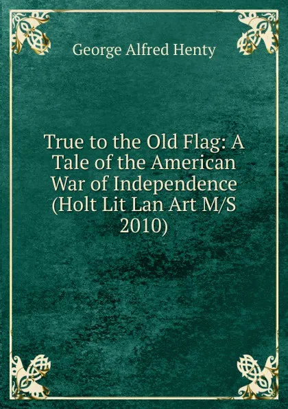 Обложка книги True to the Old Flag: A Tale of the American War of Independence (Holt Lit Lan Art M/S 2010), Henty George Alfred