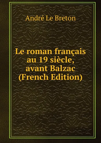 Обложка книги Le roman francais au 19 siecle, avant Balzac (French Edition), André Le Breton