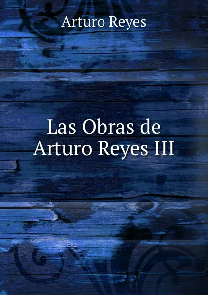 Обложка книги Las Obras de Arturo Reyes III, Arturo Reyes