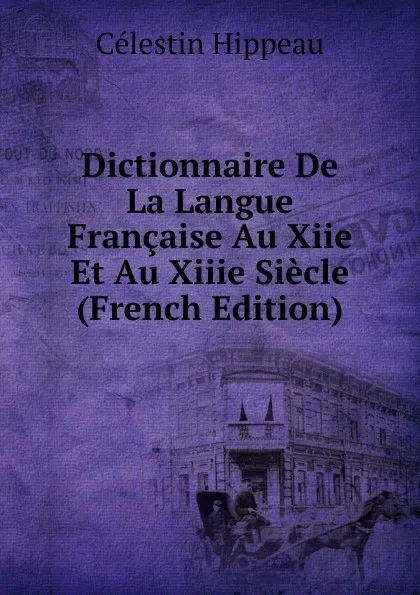 Обложка книги Dictionnaire De La Langue Francaise Au Xiie Et Au Xiiie Siecle (French Edition), Célestin Hippeau