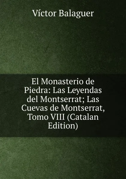 Обложка книги El Monasterio de Piedra: Las Leyendas del Montserrat; Las Cuevas de Montserrat, Tomo VIII (Catalan Edition), Ví­ctor Balaguer