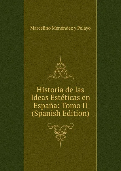 Обложка книги Historia de las Ideas Esteticas en Espana: Tomo II (Spanish Edition), Marcelino Menéndez y Pelayo