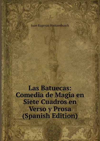 Обложка книги Las Batuecas: Comedia de Magia en Siete Cuadros en Verso y Prosa (Spanish Edition), Juan Eugenio Hartzenbusch