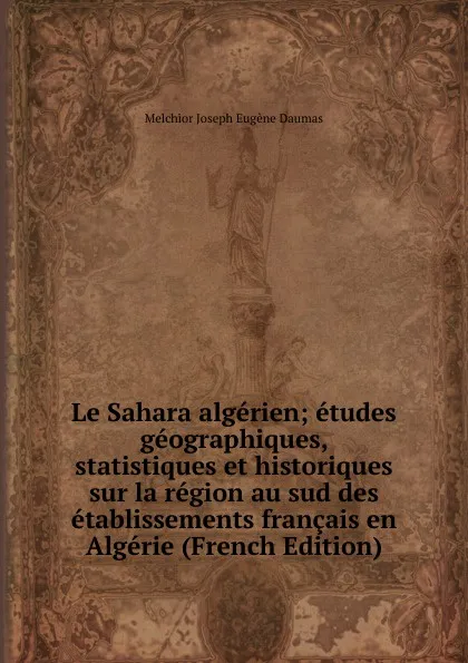 Обложка книги Le Sahara algerien; etudes geographiques, statistiques et historiques sur la region au sud des etablissements francais en Algerie (French Edition), Melchior Joseph Eugène Daumas