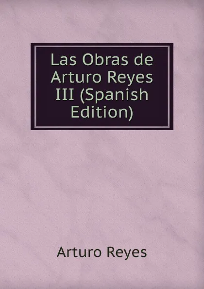 Обложка книги Las Obras de Arturo Reyes III (Spanish Edition), Arturo Reyes