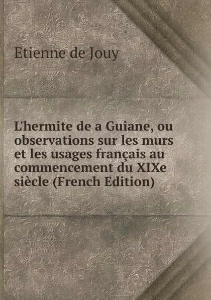 Обложка книги L.hermite de a Guiane, ou observations sur les murs et les usages francais au commencement du XIXe siecle (French Edition), Etienne de Jouy