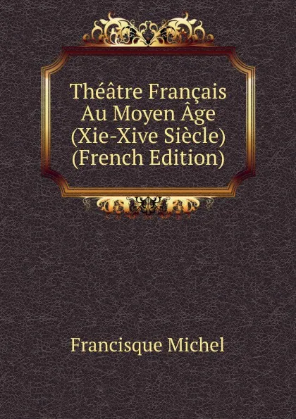 Обложка книги Theatre Francais Au Moyen Age (Xie-Xive Siecle) (French Edition), Michel Francisque