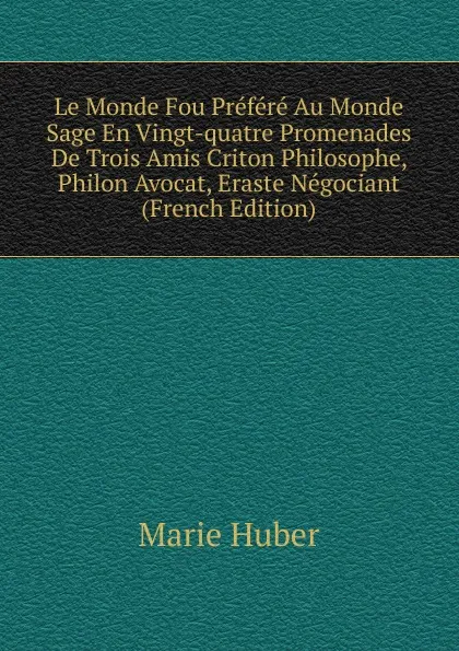 Обложка книги Le Monde Fou Prefere Au Monde Sage En Vingt-quatre Promenades De Trois Amis Criton Philosophe, Philon Avocat, Eraste Negociant (French Edition), Marie Huber