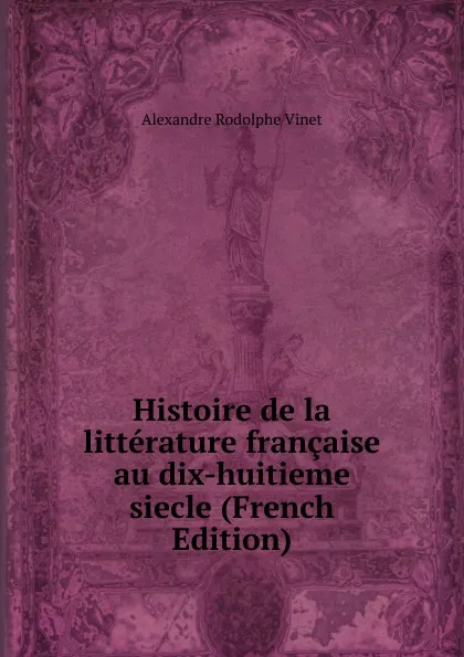 Обложка книги Histoire de la litterature francaise au dix-huitieme siecle (French Edition), Alexandre Rodolphe Vinet