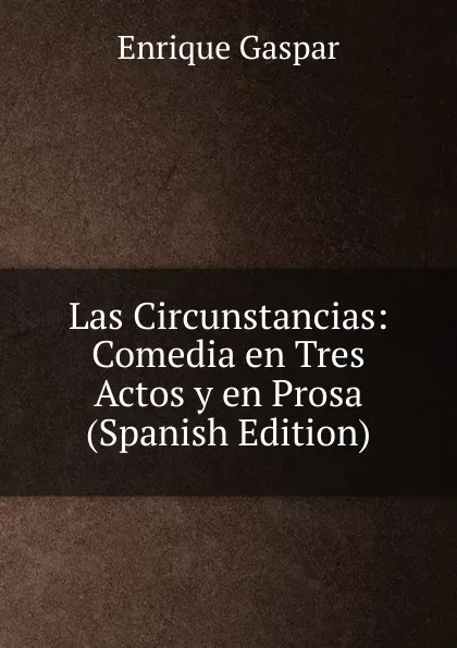 Обложка книги Las Circunstancias: Comedia en Tres Actos y en Prosa (Spanish Edition), Enrique Gaspar