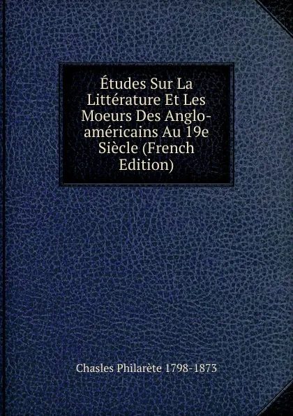 Обложка книги Etudes Sur La Litterature Et Les Moeurs Des Anglo-americains Au 19e Siecle (French Edition), Chasles Philarète 1798-1873