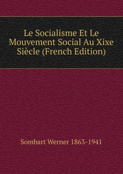 Обложка книги Le Socialisme Et Le Mouvement Social Au Xixe Siecle (French Edition), Werner Sombart