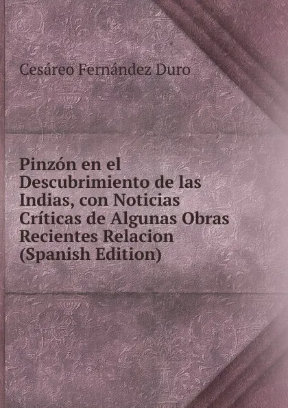 Обложка книги Pinzon en el Descubrimiento de las Indias, con Noticias Criticas de Algunas Obras Recientes Relacion (Spanish Edition), Cesáreo Fernández Duro