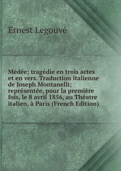 Обложка книги Medee; tragedie en trois actes et en vers. Traduction italienne de Joseph Montanelli; representee, pour la premiere fois, le 8 avril 1856, au Theatre italien, a Paris (French Edition), Ernest Legouvé