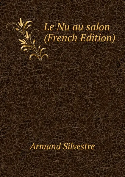 Обложка книги Le Nu au salon (French Edition), Armand Silvestre