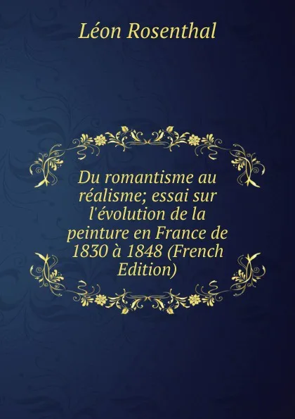 Обложка книги Du romantisme au realisme; essai sur l.evolution de la peinture en France de 1830 a 1848 (French Edition), Léon Rosenthal