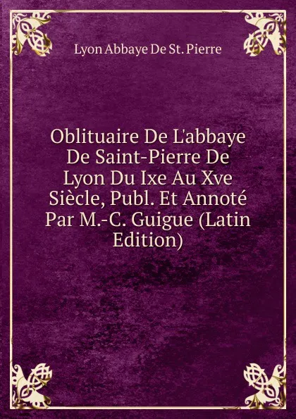 Обложка книги Oblituaire De L.abbaye De Saint-Pierre De Lyon Du Ixe Au Xve Siecle, Publ. Et Annote Par M.-C. Guigue (Latin Edition), Lyon Abbaye De St. Pierre