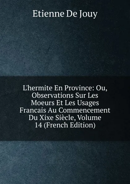 Обложка книги L.hermite En Province: Ou, Observations Sur Les Moeurs Et Les Usages Francais Au Commencement Du Xixe Siecle, Volume 14 (French Edition), Etienne de Jouy