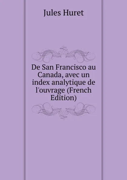 Обложка книги De San Francisco au Canada, avec un index analytique de l.ouvrage (French Edition), Jules Huret