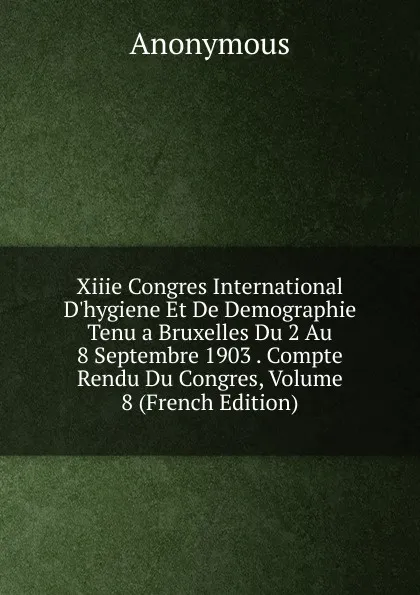 Обложка книги Xiiie Congres International D.hygiene Et De Demographie Tenu a Bruxelles Du 2 Au 8 Septembre 1903 . Compte Rendu Du Congres, Volume 8 (French Edition), M. l'abbé Trochon