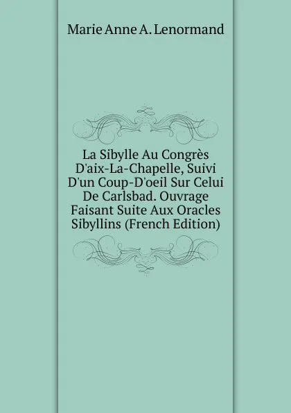 Обложка книги La Sibylle Au Congres D.aix-La-Chapelle, Suivi D.un Coup-D.oeil Sur Celui De Carlsbad. Ouvrage Faisant Suite Aux Oracles Sibyllins (French Edition), Marie Anne A. Lenormand