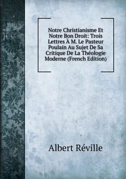 Обложка книги Notre Christianisme Et Notre Bon Droit: Trois Lettres A M. Le Pasteur Poulain Au Sujet De Sa Critique De La Theologie Moderne (French Edition), Albert Réville