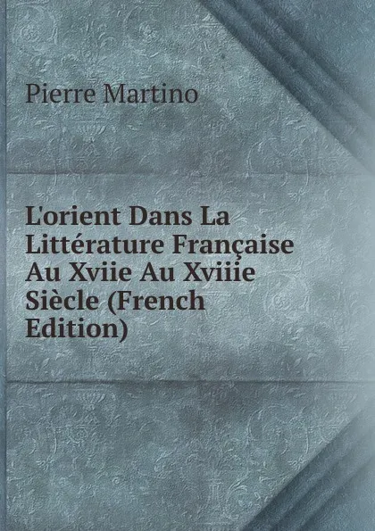 Обложка книги L.orient Dans La Litterature Francaise Au Xviie Au Xviiie Siecle (French Edition), Pierre Martino