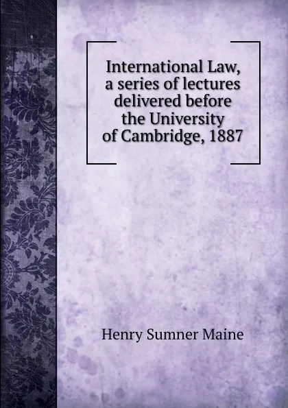 Обложка книги International Law, a series of lectures delivered before the University of Cambridge, 1887, Maine Henry Sumner