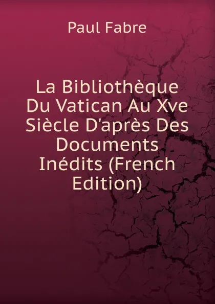 Обложка книги La Bibliotheque Du Vatican Au Xve Siecle D.apres Des Documents Inedits (French Edition), Paul Fabre