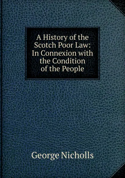 Обложка книги A History of the Scotch Poor Law: In Connexion with the Condition of the People, George Nicholls