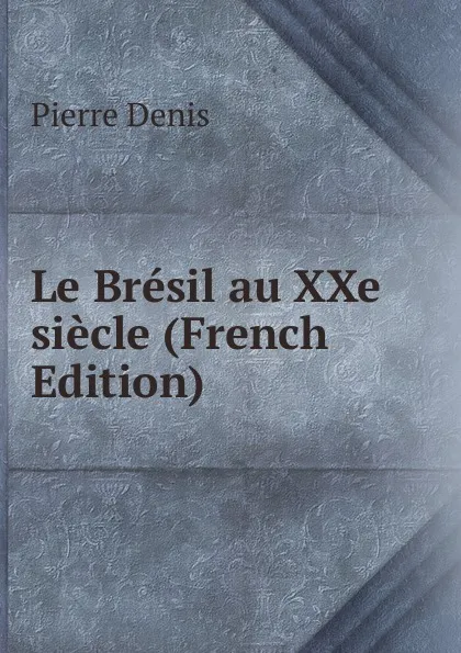 Обложка книги Le Bresil au XXe siecle (French Edition), Pierre Denis