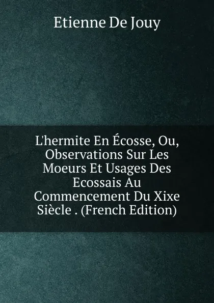 Обложка книги L.hermite En Ecosse, Ou, Observations Sur Les Moeurs Et Usages Des Ecossais Au Commencement Du Xixe Siecle . (French Edition), Etienne de Jouy