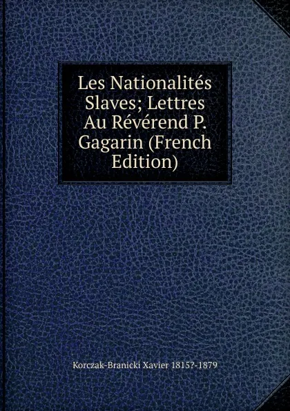 Обложка книги Les Nationalites Slaves; Lettres Au Reverend P. Gagarin (French Edition), Korczak-Branicki Xavier 1815?-1879