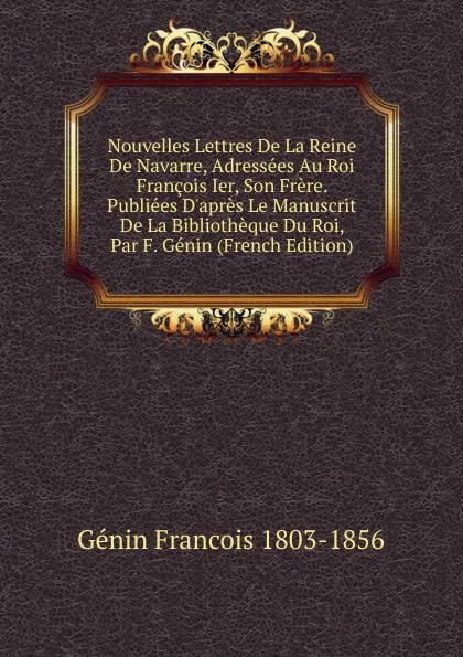 Обложка книги Nouvelles Lettres De La Reine De Navarre, Adressees Au Roi Francois Ier, Son Frere. Publiees D.apres Le Manuscrit De La Bibliotheque Du Roi, Par F. Genin (French Edition), Génin Francois 1803-1856