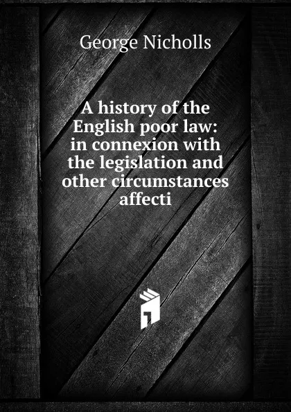Обложка книги A history of the English poor law: in connexion with the legislation and other circumstances affecti, George Nicholls