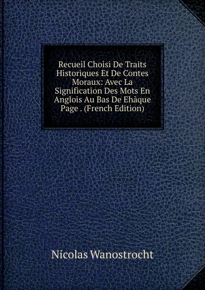 Обложка книги Recueil Choisi De Traits Historiques Et De Contes Moraux: Avec La Signification Des Mots En Anglois Au Bas De Ehaque Page . (French Edition), Nicolas Wanostrocht