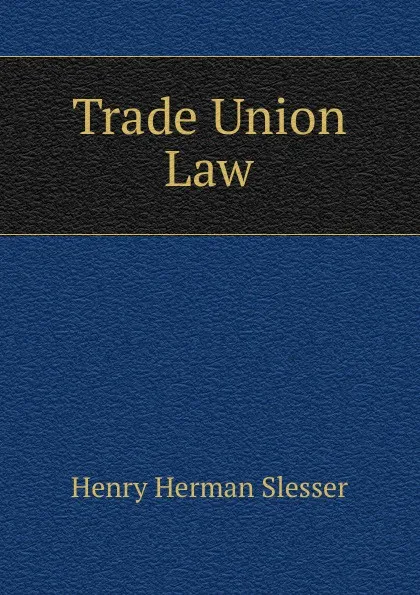 Обложка книги Trade Union Law, Henry Herman Slesser