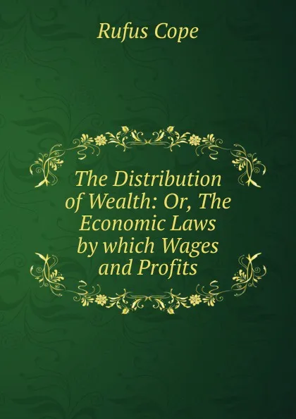 Обложка книги The Distribution of Wealth: Or, The Economic Laws by which Wages and Profits, Rufus Cope