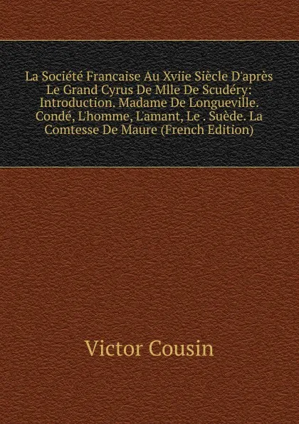 Обложка книги La Societe Francaise Au Xviie Siecle D.apres Le Grand Cyrus De Mlle De Scudery: Introduction. Madame De Longueville. Conde, L.homme, L.amant, Le . Suede. La Comtesse De Maure (French Edition), Cousin Victor