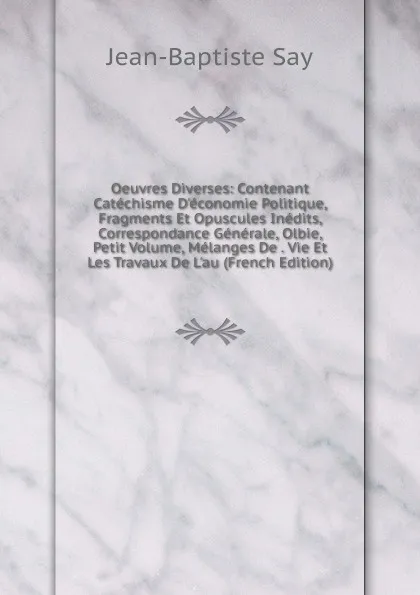 Обложка книги Oeuvres Diverses: Contenant Catechisme D.economie Politique, Fragments Et Opuscules Inedits, Correspondance Generale, Olbie, Petit Volume, Melanges De . Vie Et Les Travaux De L.au (French Edition), Jean-Baptiste Say