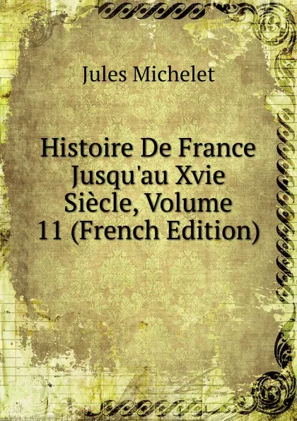 Обложка книги Histoire De France Jusqu.au Xvie Siecle, Volume 11 (French Edition), Jules