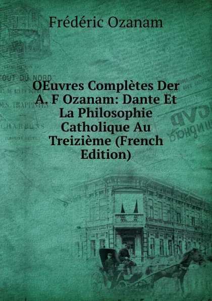 Обложка книги OEuvres Completes Der A. F Ozanam: Dante Et La Philosophie Catholique Au Treizieme (French Edition), Frédéric Ozanam