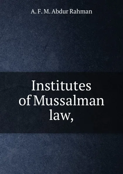 Обложка книги Institutes of Mussalman law,, A. F. M. Abdur Rahman