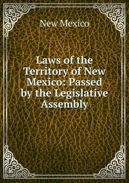 Обложка книги Laws of the Territory of New Mexico: Passed by the Legislative Assembly, New Mexico