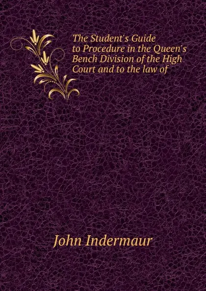 Обложка книги The Student.s Guide to Procedure in the Queen.s Bench Division of the High Court and to the law of, John Indermaur