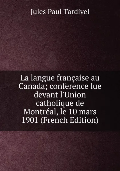 Обложка книги La langue francaise au Canada; conference lue devant l.Union catholique de Montreal, le 10 mars 1901 (French Edition), Jules Paul Tardivel