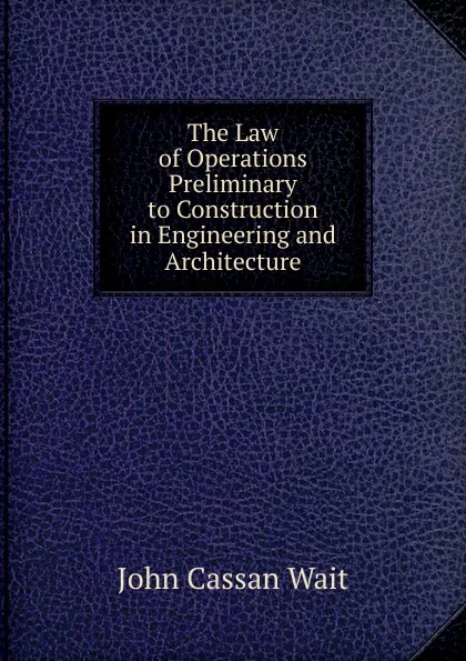 Обложка книги The Law of Operations Preliminary to Construction in Engineering and Architecture, John Cassan Wait