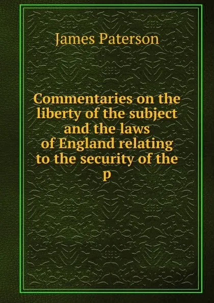 Обложка книги Commentaries on the liberty of the subject and the laws of England relating to the security of the p, James Paterson