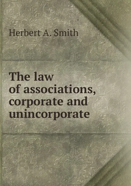 Обложка книги The law of associations, corporate and unincorporate, Herbert A. Smith