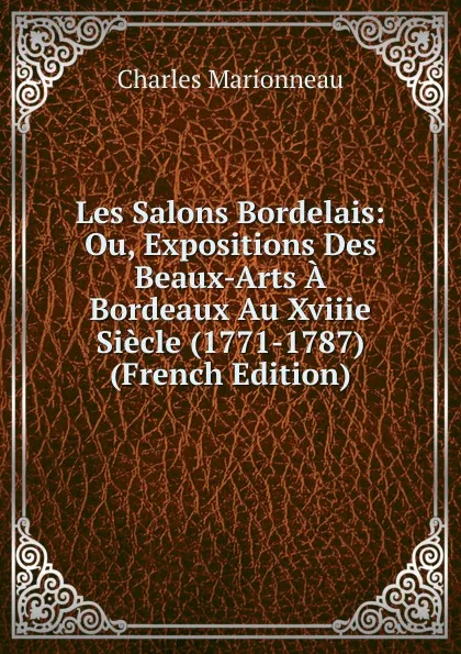 Обложка книги Les Salons Bordelais: Ou, Expositions Des Beaux-Arts A Bordeaux Au Xviiie Siecle (1771-1787) (French Edition), Charles Marionneau